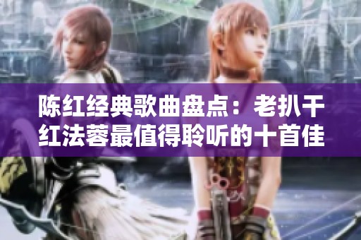 陈红经典歌曲盘点：老扒干红法蓉最值得聆听的十首佳作