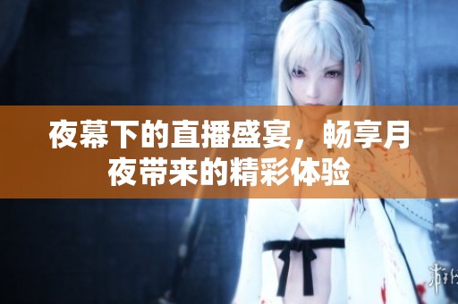 夜幕下的直播盛宴，畅享月夜带来的精彩体验