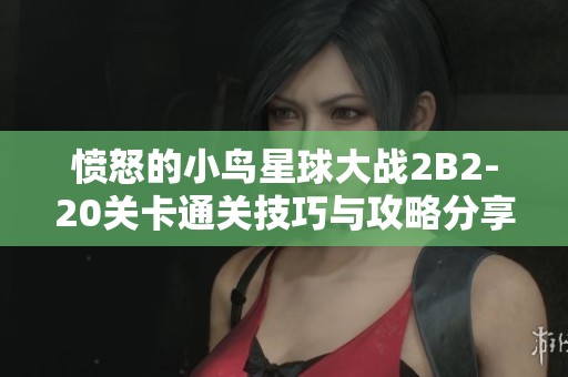 愤怒的小鸟星球大战2B2-20关卡通关技巧与攻略分享，助你顺利过关
