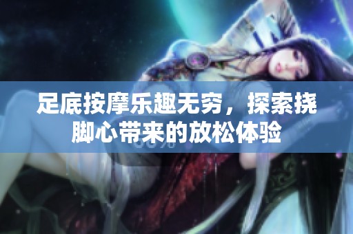足底按摩乐趣无穷，探索挠脚心带来的放松体验