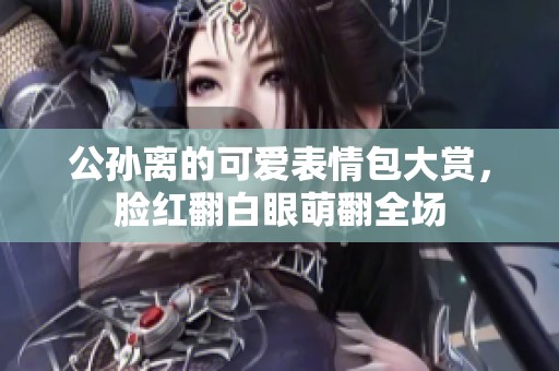 公孙离的可爱表情包大赏，脸红翻白眼萌翻全场