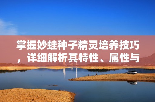 掌握妙蛙种子精灵培养技巧，详细解析其特性、属性与技能完整攻略