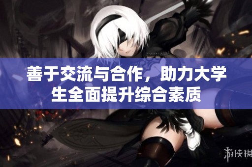 善于交流与合作，助力大学生全面提升综合素质