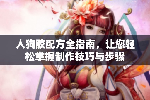 人狗胶配方全指南，让您轻松掌握制作技巧与步骤