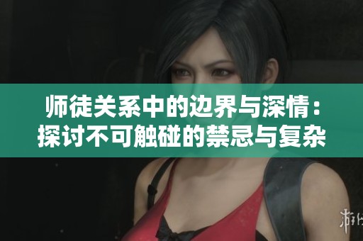 师徒关系中的边界与深情：探讨不可触碰的禁忌与复杂情感纽带