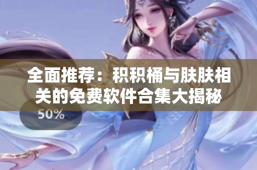 全面推荐：积积桶与肤肤相关的免费软件合集大揭秘