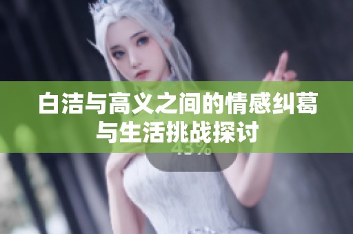 白洁与高义之间的情感纠葛与生活挑战探讨