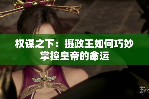 权谋之下：摄政王如何巧妙掌控皇帝的命运