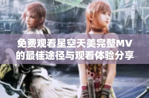 免费观看星空天美完整MV的最佳途径与观看体验分享