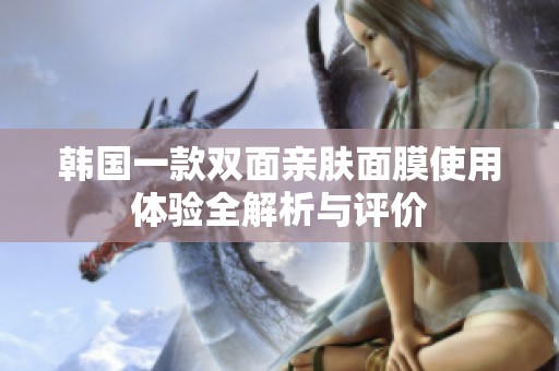 韩国一款双面亲肤面膜使用体验全解析与评价