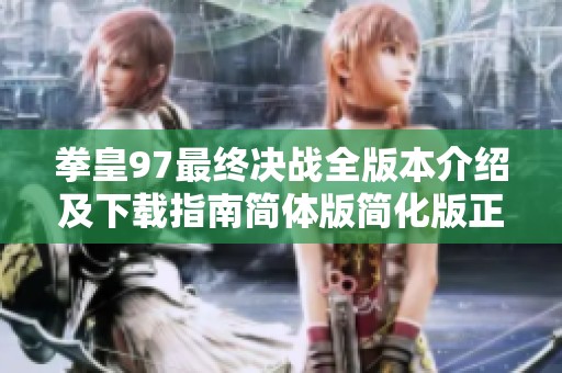 拳皇97最终决战全版本介绍及下载指南简体版简化版正式版解析