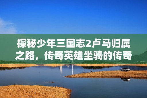 探秘少年三国志2卢马归属之路，传奇英雄坐骑的传奇之旅尽在熊猫手游网