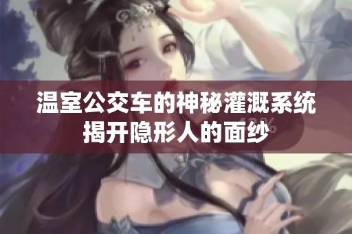 温室公交车的神秘灌溉系统揭开隐形人的面纱