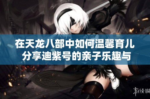 在天龙八部中如何温馨育儿 分享迪紫号的亲子乐趣与攻略心得