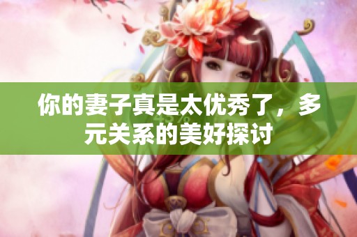 你的妻子真是太优秀了，多元关系的美好探讨