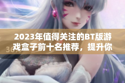 2023年值得关注的BT版游戏盒子前十名推荐，提升你的游戏体验与乐趣