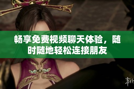 畅享免费视频聊天体验，随时随地轻松连接朋友