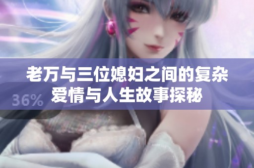 老万与三位媳妇之间的复杂爱情与人生故事探秘