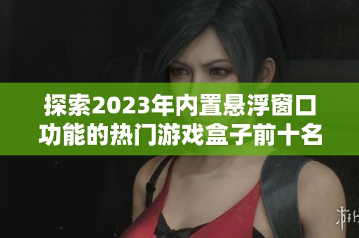 探索2023年内置悬浮窗口功能的热门游戏盒子前十名推荐排行分析
