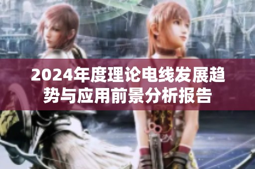 2024年度理论电线发展趋势与应用前景分析报告