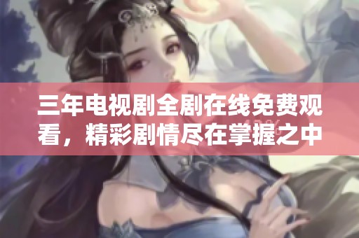 三年电视剧全剧在线免费观看，精彩剧情尽在掌握之中