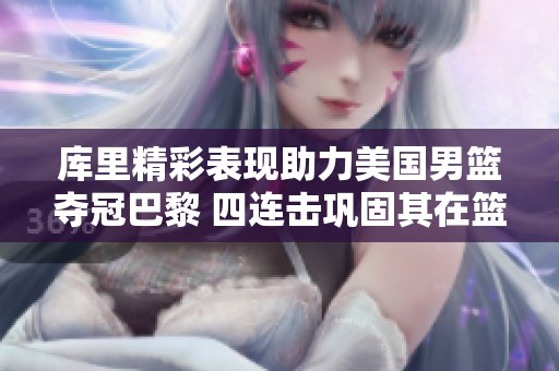 库里精彩表现助力美国男篮夺冠巴黎 四连击巩固其在篮球界的传奇地位