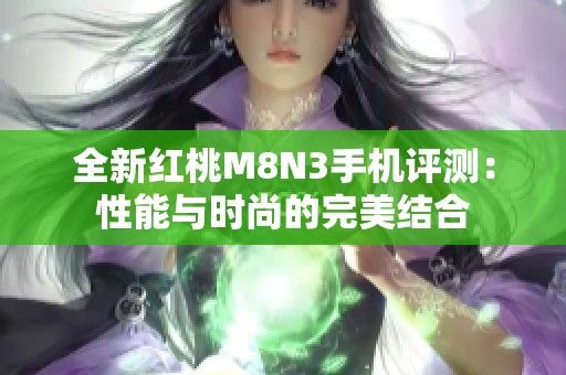 全新红桃M8N3手机评测：性能与时尚的完美结合
