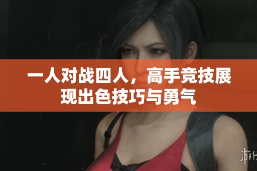 一人对战四人，高手竞技展现出色技巧与勇气