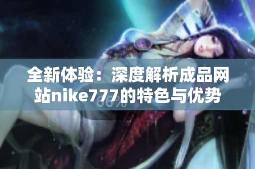全新体验：深度解析成品网站nike777的特色与优势