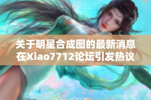 关于明星合成图的最新消息在Xiao7712论坛引发热议，请一同了解社会新闻的更多细节