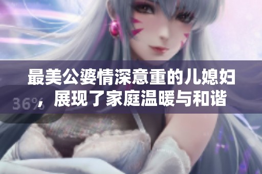 最美公婆情深意重的儿媳妇，展现了家庭温暖与和谐