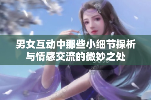 男女互动中那些小细节探析与情感交流的微妙之处