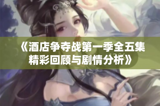 《酒店争夺战第一季全五集精彩回顾与剧情分析》