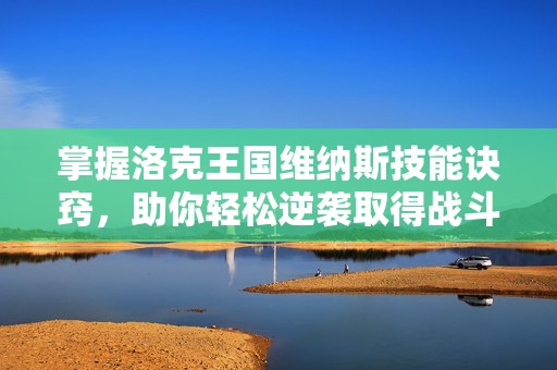 掌握洛克王国维纳斯技能诀窍，助你轻松逆袭取得战斗胜利的方法解析
