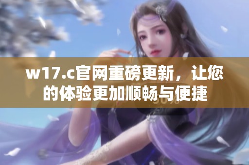 w17.c官网重磅更新，让您的体验更加顺畅与便捷