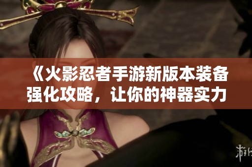 《火影忍者手游新版本装备强化攻略，让你的神器实力大幅提升》