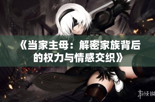 《当家主母：解密家族背后的权力与情感交织》