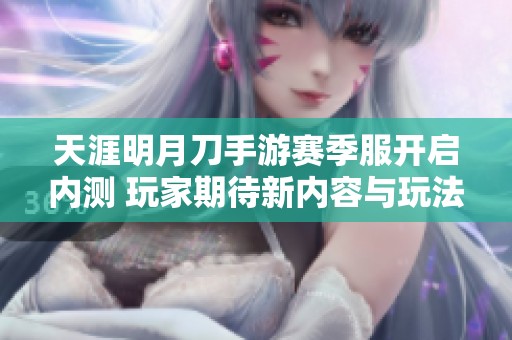 天涯明月刀手游赛季服开启内测 玩家期待新内容与玩法大揭秘