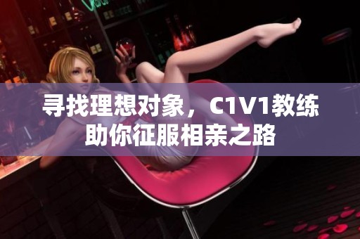 寻找理想对象，C1V1教练助你征服相亲之路