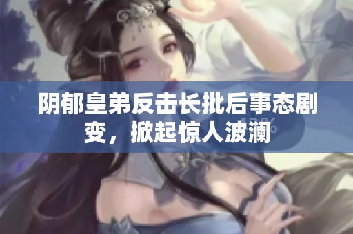 阴郁皇弟反击长批后事态剧变，掀起惊人波澜