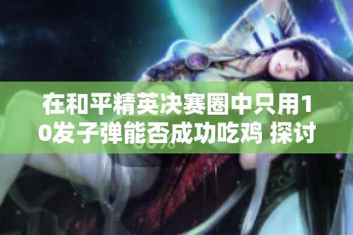 在和平精英决赛圈中只用10发子弹能否成功吃鸡 探讨游戏策略与玩家情感因素