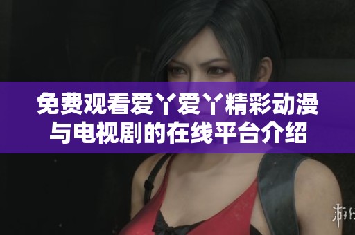 免费观看爱丫爱丫精彩动漫与电视剧的在线平台介绍