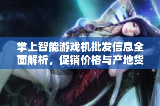 掌上智能游戏机批发信息全面解析，促销价格与产地货源一目了然