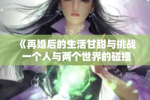 《再婚后的生活甘甜与挑战 一个人与两个世界的碰撞》