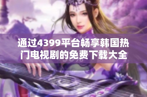 通过4399平台畅享韩国热门电视剧的免费下载大全