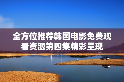 全方位推荐韩国电影免费观看资源第四集精彩呈现