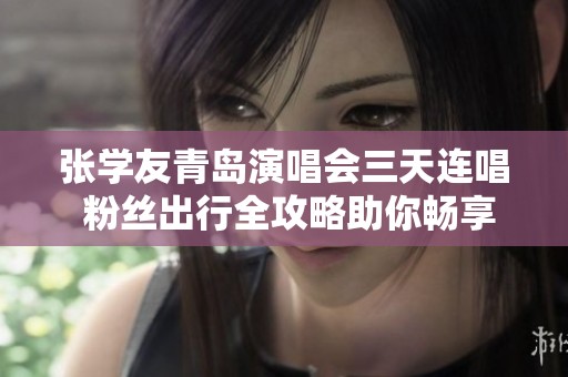 张学友青岛演唱会三天连唱 粉丝出行全攻略助你畅享音乐之旅
