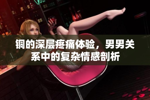 铜的深层疼痛体验，男男关系中的复杂情感剖析
