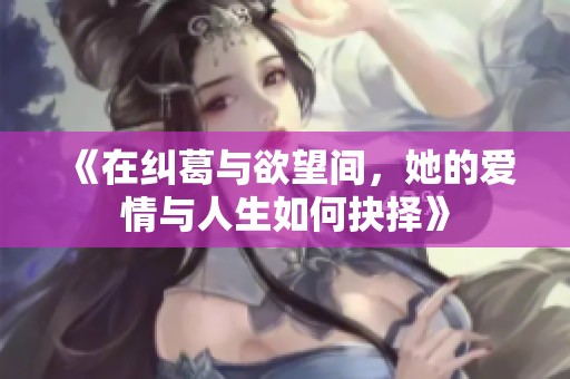 《在纠葛与欲望间，她的爱情与人生如何抉择》