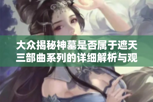 大众揭秘神墓是否属于遮天三部曲系列的详细解析与观点分享